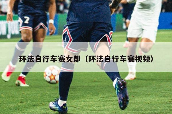 环法自行车赛女郎(环法自行车赛视频)