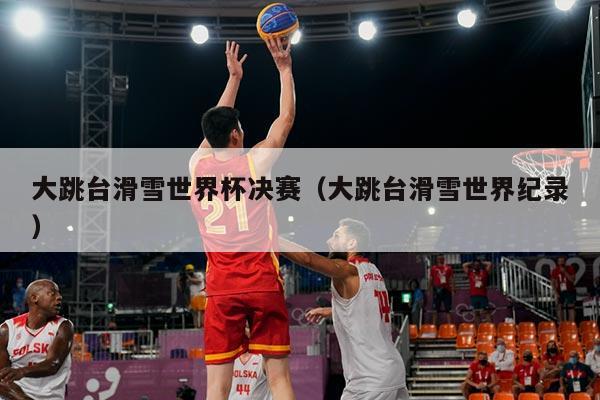 大跳台滑雪世界杯决赛(大跳台滑雪世界纪录)