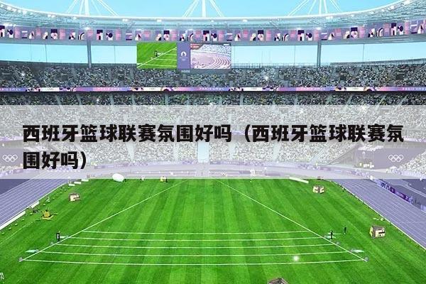 西班牙篮球联赛氛围好吗(西班牙篮球联赛氛围好吗)