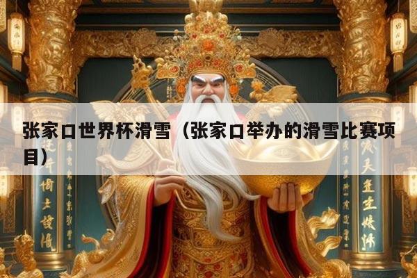 张家口世界杯滑雪(张家口举办的滑雪比赛项目)