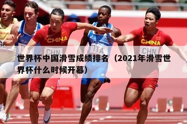 世界杯中国滑雪成绩排名（2021年滑雪世界杯什么时候开幕）
