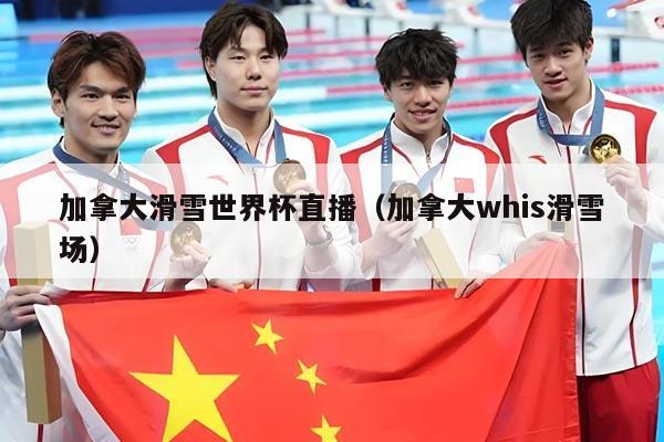 加拿大滑雪世界杯直播(加拿大whis滑雪场)