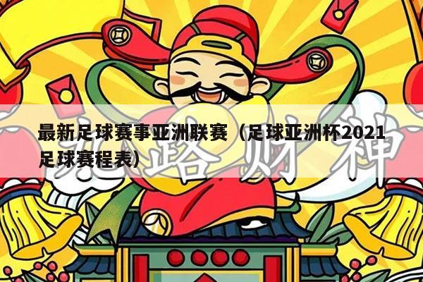 最新足球赛事亚洲联赛（足球亚洲杯2021足球赛程表）