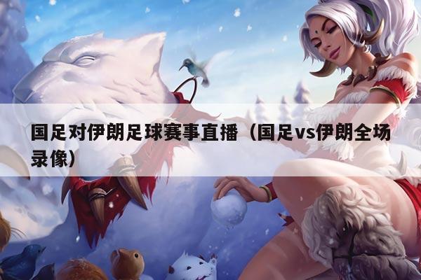 国足对伊朗足球赛事直播（国足vs伊朗全场录像）
