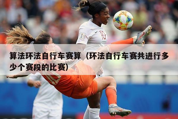 算法环法自行车赛算（环法自行车赛共进行多少个赛段的比赛）