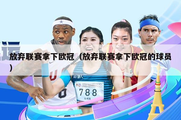放弃联赛拿下欧冠（放弃联赛拿下欧冠的球员）