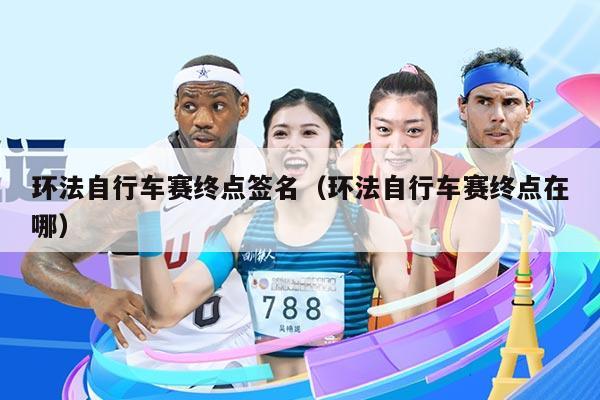 环法自行车赛终点签名（环法自行车赛终点在哪）
