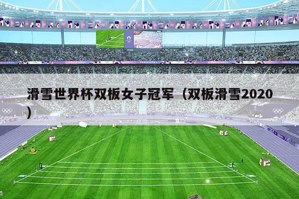 滑雪世界杯双板女子冠军（双板滑雪2020）