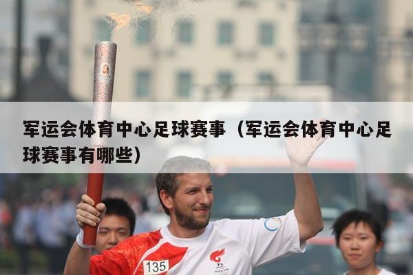 军运会体育中心足球赛事（军运会体育中心足球赛事有哪些）