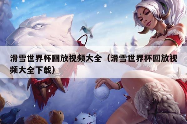 滑雪世界杯回放视频大全（滑雪世界杯回放视频大全下载）