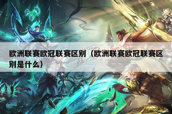 欧洲联赛欧冠联赛区别（欧洲联赛欧冠联赛区别是什么）