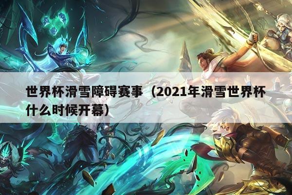 世界杯滑雪障碍赛事（2021年滑雪世界杯什么时候开幕）