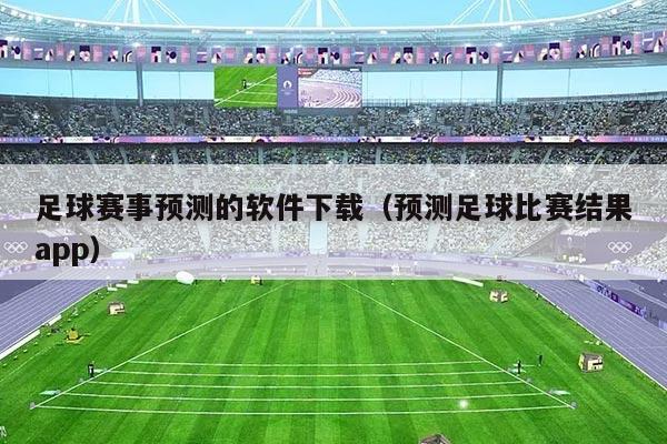 足球赛事预测的软件下载（预测足球比赛结果app）