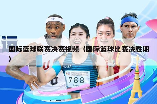 国际篮球联赛决赛视频（国际篮球比赛决胜期）