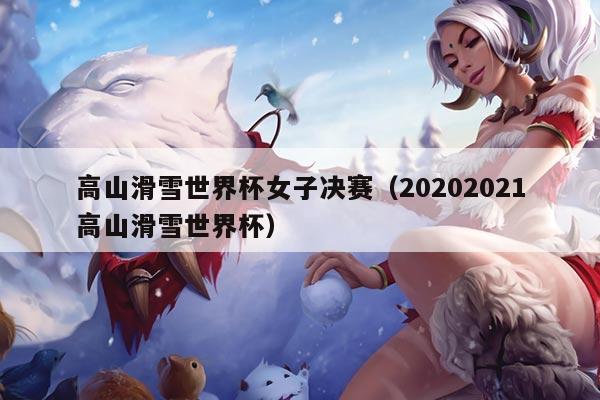 高山滑雪世界杯女子决赛（20202021高山滑雪世界杯）