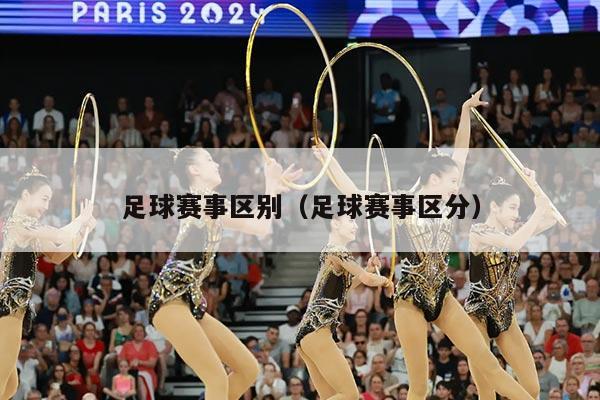 足球赛事区别（足球赛事区分）