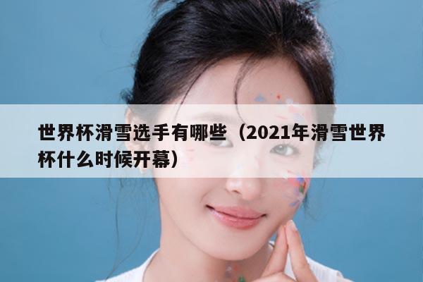 世界杯滑雪选手有哪些（2021年滑雪世界杯什么时候开幕）