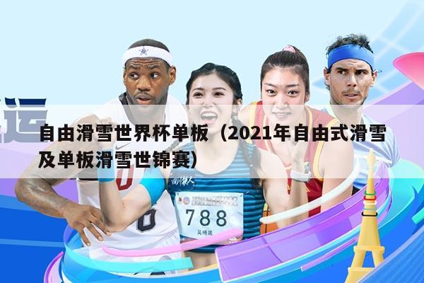 自由滑雪世界杯单板（2021年自由式滑雪及单板滑雪世锦赛）