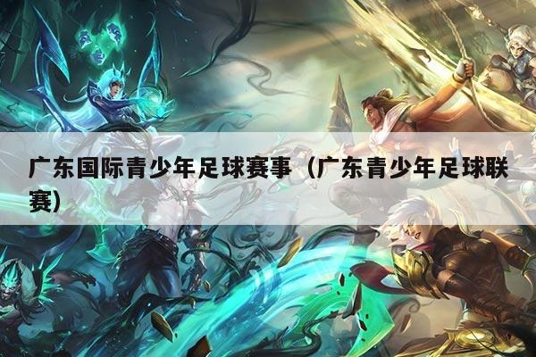 广东国际青少年足球赛事（广东青少年足球联赛）