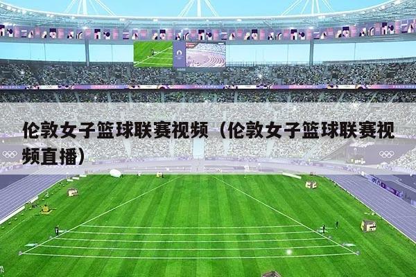 伦敦女子篮球联赛视频（伦敦女子篮球联赛视频直播）