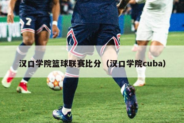 汉口学院篮球联赛比分（汉口学院cuba）