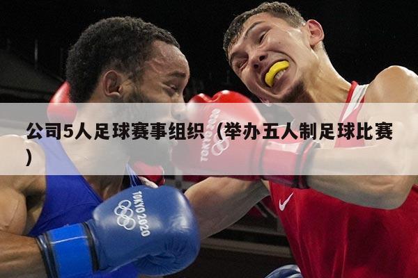 公司5人足球赛事组织（举办五人制足球比赛）
