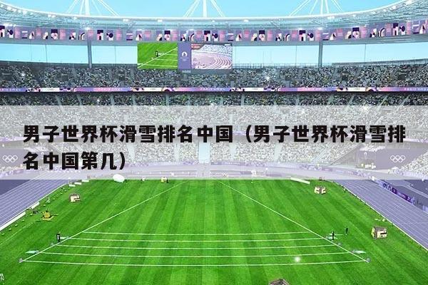 男子世界杯滑雪排名中国（男子世界杯滑雪排名中国第几）