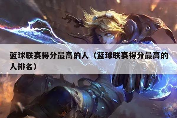 篮球联赛得分最高的人(篮球联赛得分最高的人排名)