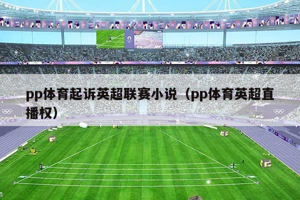 pp体育起诉英超联赛小说（pp体育英超直播权）