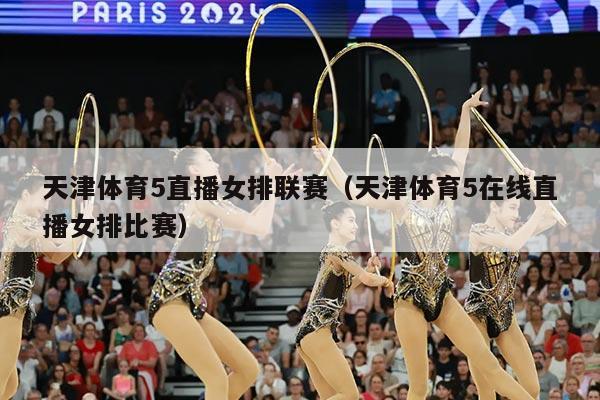 天津体育5直播女排联赛（天津体育5在线直播女排比赛）