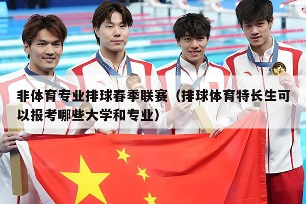 非体育专业排球春季联赛（排球体育特长生可以报考哪些大学和专业）