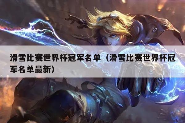 滑雪比赛世界杯冠军名单（滑雪比赛世界杯冠军名单最新）