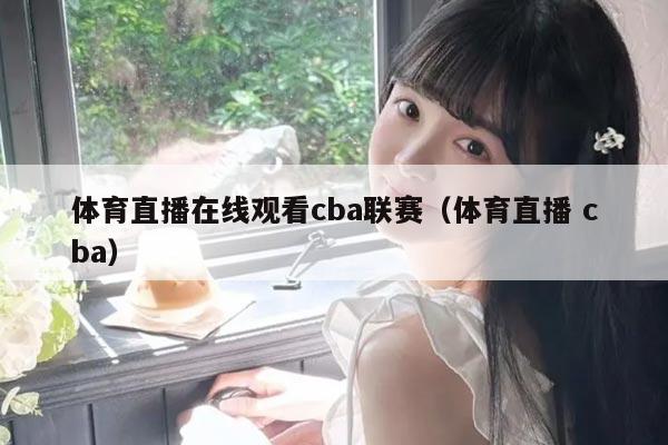 体育直播在线观看cba联赛（体育直播 cba）