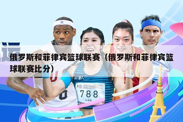 俄罗斯和菲律宾篮球联赛（俄罗斯和菲律宾篮球联赛比分）