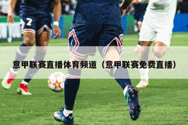 意甲联赛直播体育频道（意甲联赛免费直播）