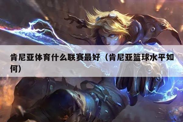 肯尼亚体育什么联赛最好（肯尼亚篮球水平如何）