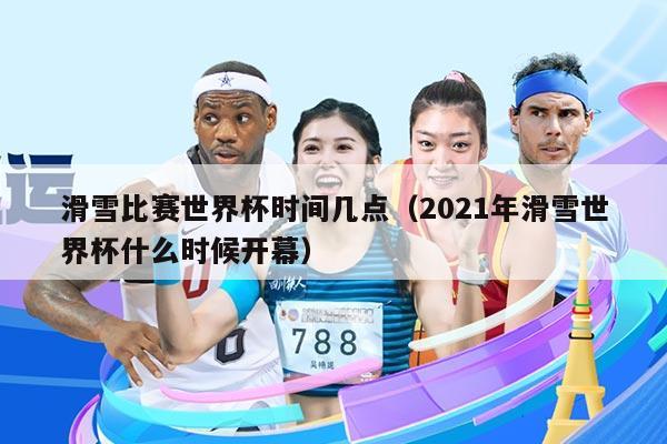 滑雪比赛世界杯时间几点（2021年滑雪世界杯什么时候开幕）