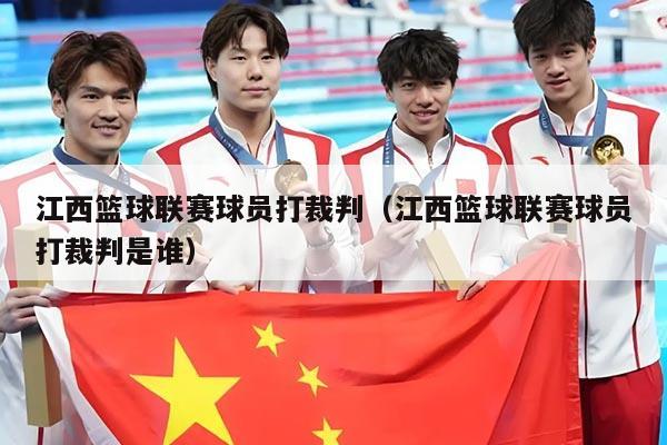 江西篮球联赛球员打裁判(江西篮球联赛球员打裁判是谁)