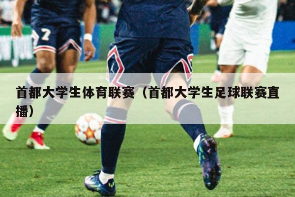 首都大学生体育联赛（首都大学生足球联赛直播）