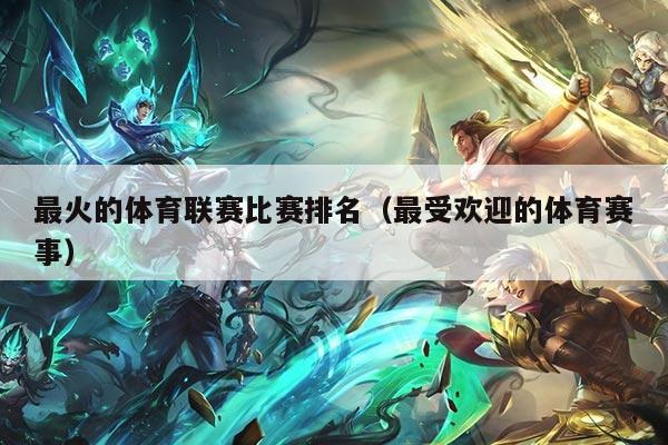 最火的体育联赛比赛排名（最受欢迎的体育赛事）