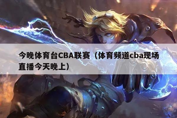 今晚体育台CBA联赛（体育频道cba现场直播今天晚上）