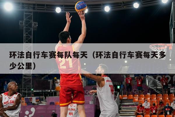 环法自行车赛每队每天(环法自行车赛每天多少公里)