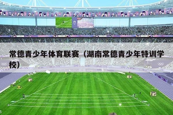 常德青少年体育联赛(湖南常德青少年特训学校)