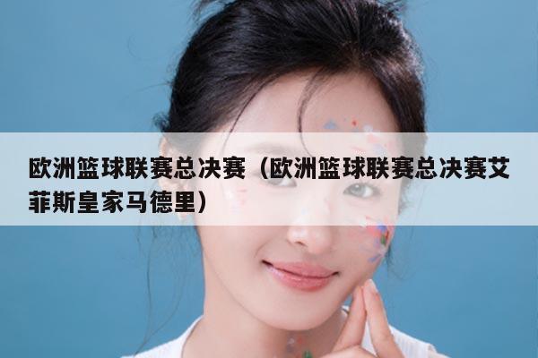 欧洲篮球联赛总决赛（欧洲篮球联赛总决赛艾菲斯皇家马德里）