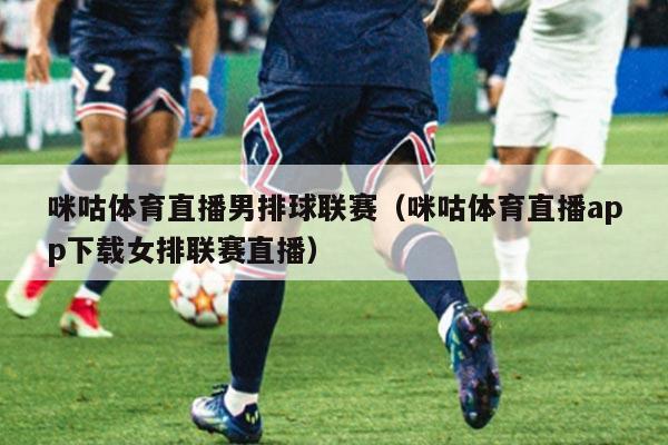 咪咕体育直播男排球联赛（咪咕体育直播app下载女排联赛直播）