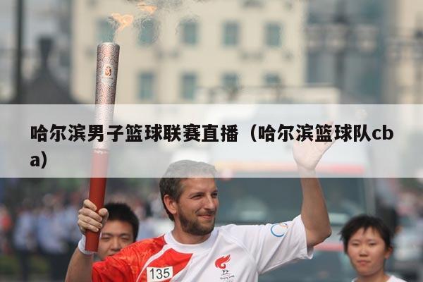 哈尔滨男子篮球联赛直播（哈尔滨篮球队cba）