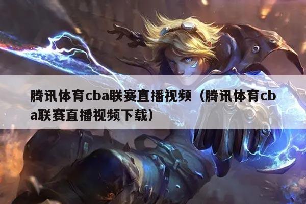 腾讯体育cba联赛直播视频（腾讯体育cba联赛直播视频下载）