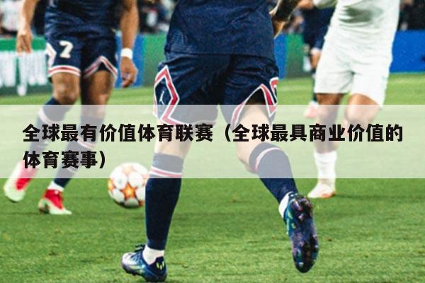 全球最有价值体育联赛（全球最具商业价值的体育赛事）