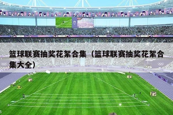 篮球联赛抽奖花絮合集（篮球联赛抽奖花絮合集大全）