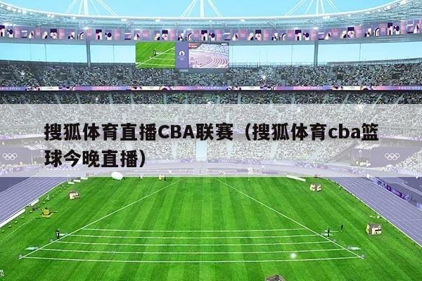 搜狐体育直播CBA联赛（搜狐体育cba篮球今晚直播）